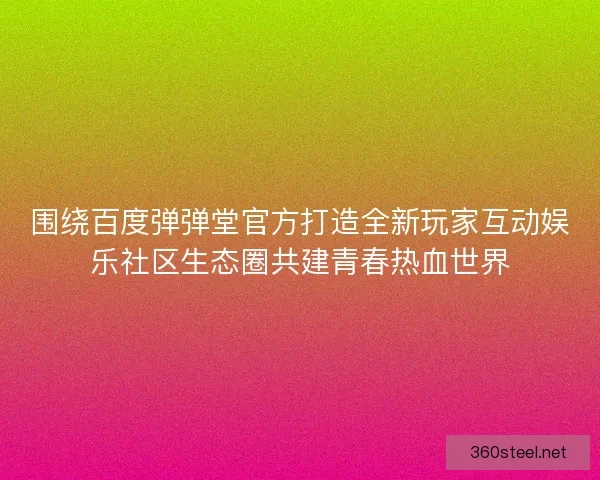 围绕百度弹弹堂官方打造全新玩家互动娱乐社区生态圈共建青春热血世界