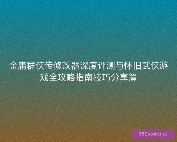 金庸群侠传修改器深度评测与怀旧武侠游戏全攻略指南技巧分享篇