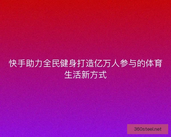 快手助力全民健身打造亿万人参与的体育生活新方式