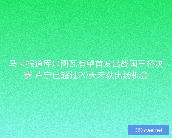 马卡报道库尔图瓦有望首发出战国王杯决赛 卢宁已超过20天未获出场机会