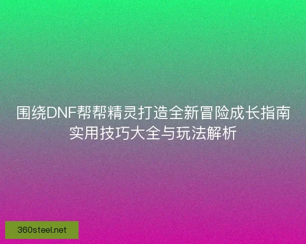 围绕DNF帮帮精灵打造全新冒险成长指南实用技巧大全与玩法解析
