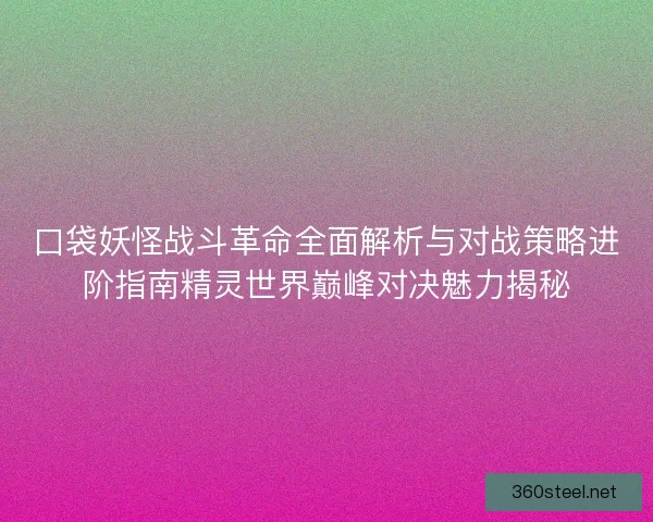 口袋妖怪战斗革命全面解析与对战策略进阶指南精灵世界巅峰对决魅力揭秘