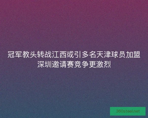 冠军教头转战江西或引多名天津球员加盟深圳邀请赛竞争更激烈
