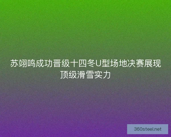 苏翊鸣成功晋级十四冬U型场地决赛展现顶级滑雪实力