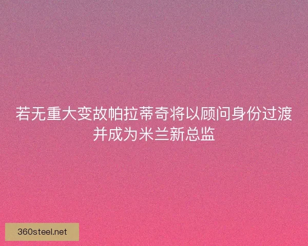 若无重大变故帕拉蒂奇将以顾问身份过渡并成为米兰新总监