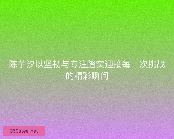 陈芋汐以坚韧与专注踏实迎接每一次挑战的精彩瞬间