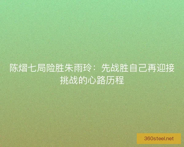 陈熠七局险胜朱雨玲：先战胜自己再迎接挑战的心路历程
