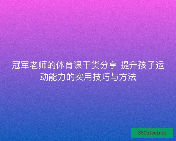 冠军老师的体育课干货分享 提升孩子运动能力的实用技巧与方法